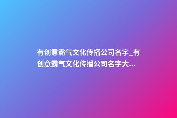 有创意霸气文化传播公司名字_有创意霸气文化传播公司名字大全 霸气时尚文化传播公司起名-第1张-公司起名-玄机派